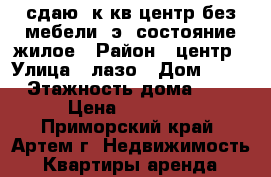 сдаю 2к.кв,центр,без мебели,3э.,состояние жилое › Район ­ центр › Улица ­ лазо › Дом ­ 15 › Этажность дома ­ 5 › Цена ­ 13 000 - Приморский край, Артем г. Недвижимость » Квартиры аренда   